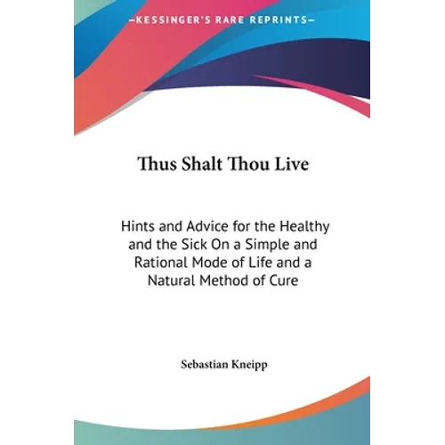 Thus Shalt Thou Live: Hints and Advice for the Healthy and the Sick On a Simple and Rational Mode of Life and a Natural Method of Cure