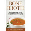 Bone Broth: The Bone Broth Diet An Age-old Remedy to Fight Aging, Heal your Body, Lose Weight and Improve your Health