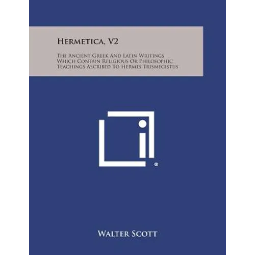 Hermetica, V2: The Ancient Greek and Latin Writings Which Contain Religious or Philosophic Teachings Ascribed to Hermes Trismegistus