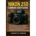 Nikon Z50 Camera User Guide: The Complete User Guide for Beginners and Seniors: Master Camera Settings, Lenses, Shooting Modes & 4K Video with Step-by