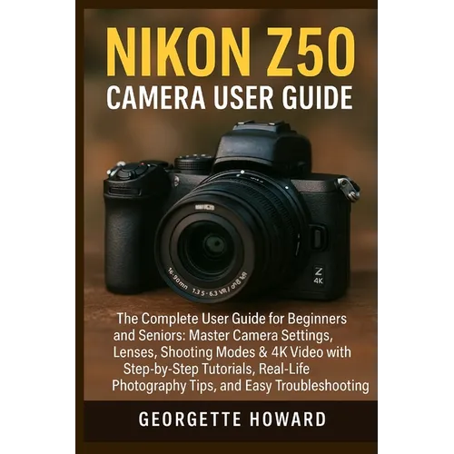Nikon Z50 Camera User Guide: The Complete User Guide for Beginners and Seniors: Master Camera Settings, Lenses, Shooting Modes & 4K Video with Step-by