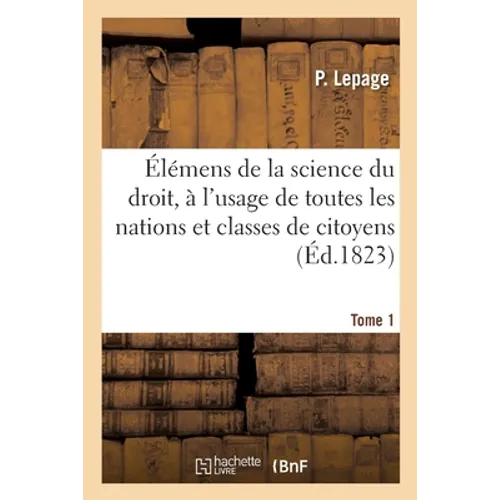 Élémens de la Science Du Droit, À l'Usage de Toutes Les Nations Et Classes de Citoyens. Tome 1