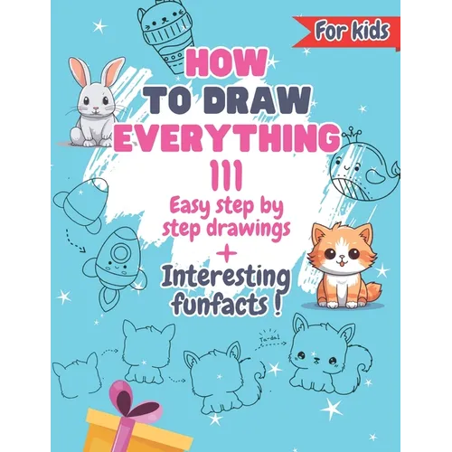 How To Draw Everything: 111 Drawings And Fun Facts of Cute Stuff/: Simple Step By Step Drawings For Kids Ages 4 to 9