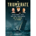 The Triumvirate: Captain Edward J. Smith, Bruce Ismay, Thomas Andrews and the Sinking of Titanic