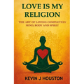 Love Is My Religion: The Art of Loving Completely - Mind, Body, and Spirit
