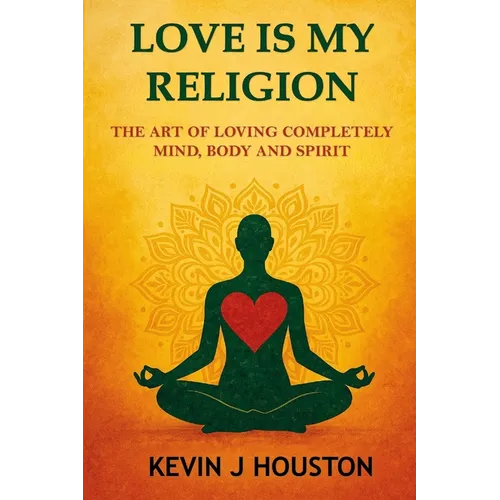 Love Is My Religion: The Art of Loving Completely - Mind, Body, and Spirit