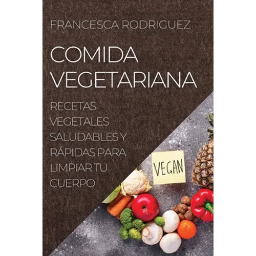 Comida Vegetariana: Recetas Vegetales Saludables Y Rápidas Para Limpiar Tu Cuerpo