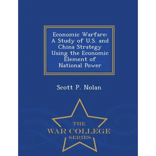 Economic Warfare: A Study of U.S. and China Strategy Using the Economic Element of National Power - War College Series