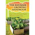 The Rhubarb Growing Handbook: Steps To Plant & Harvest Organic Rhubarb In A Short Time: How To Produce More Rhubarb