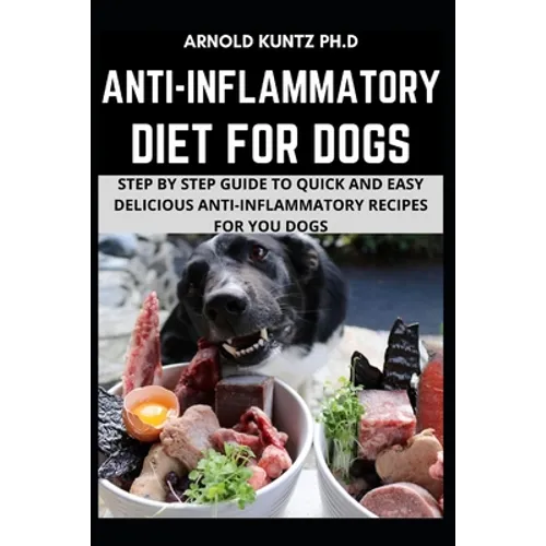 Anti-Inflammatory Diet for Dogs: Step by Step Guide to Quick and Easy Delicious Anti-Inflammatory Recipes for Your Dogs