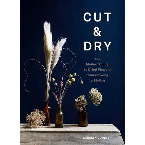 Cut & Dry: The Modern Guide to Dried Flowers from Growing to Styling
