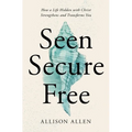 Seen, Secure, Free: How a Life Hidden with Christ Strengthens and Transforms You