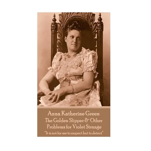 Anna Katherine Green - The Golden Slipper & Other Problems for Violet Strange: "It is not for me to suspect but to detect"