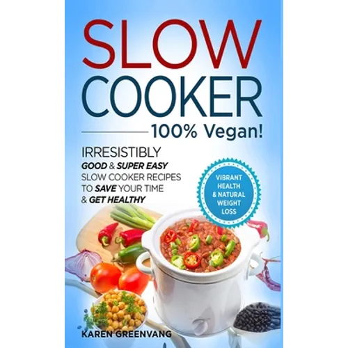 Slow Cooker - 100% VEGAN! - Irresistibly Good & Super Easy Slow Cooker Recipes to Save Your Time & Get Healthy