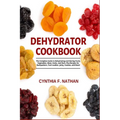 Dehydrator Cookbook: The Complete Guide to Dehydrating and Storing Fruits, Vegetables, Meat, Herbs, and Nuts. Plus Recipes for Backpackers, Fruit Leat