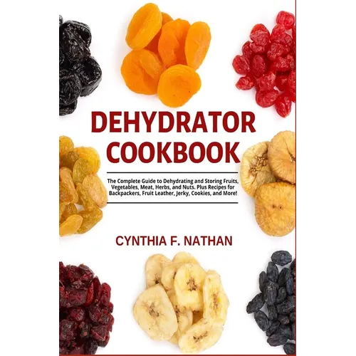 Dehydrator Cookbook: The Complete Guide to Dehydrating and Storing Fruits, Vegetables, Meat, Herbs, and Nuts. Plus Recipes for Backpackers, Fruit Leat