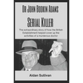 Dr. John Bodkin Adams - Serial Killer: The extraordinary story of how the British Government covered up his murders
