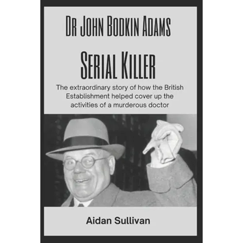 Dr. John Bodkin Adams - Serial Killer: The extraordinary story of how the British Government covered up his murders