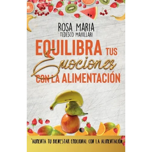 Equilibra Tus Emociones Con La Alimentación: Aumenta Tu Bienestar Emocional Con La Alimentación