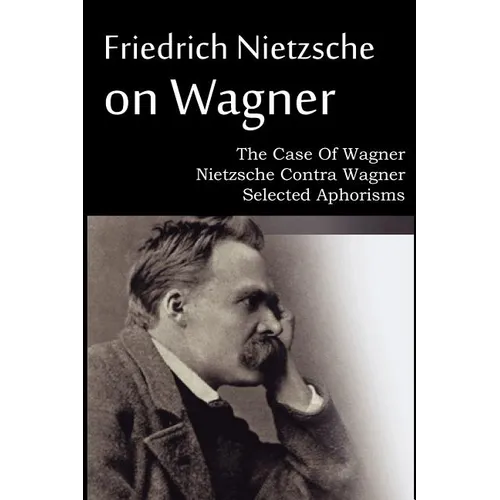 Friedrich Nietzsche on Wagner - The Case Of Wagner, Nietzsche Contra Wagner, Selected Aphorisms