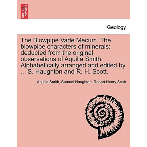 The Blowpipe Vade Mecum. the Blowpipe Characters of Minerals: Deducted from the Original Observations of Aquilla Smith. Alphabetically Arranged and Ed