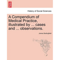 A Compendium of Medical Practice, Illustrated by ... Cases and ... Observations.