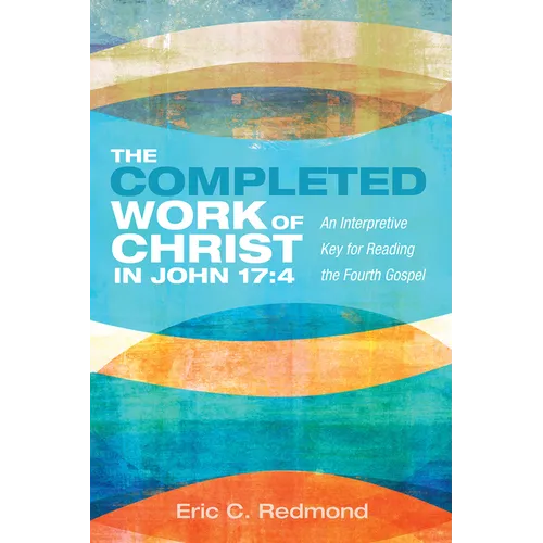 The Completed Work of Christ in John 17:4: An Interpretive Key for Reading the Fourth Gospel