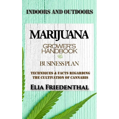 Marijuana Grower's Handbook & Business Plan: Techniques & Facts Regarding the Cultivation of Cannabis - INDOORS AND OUTDOORS