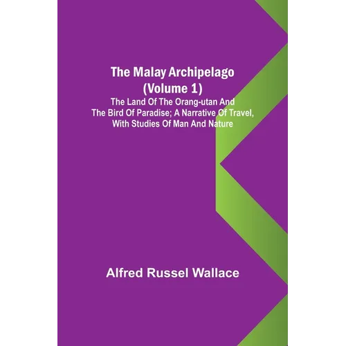 The Malay Archipelago (Volume 1); The Land of the Orang-utan and the Bird of Paradise; A Narrative of Travel, with Studies of Man and Nature
