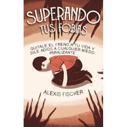 Superando tus Fobias: Quitale el Freno a tu Vida y Dile Adiós a Cualquier Miedo Paralizante