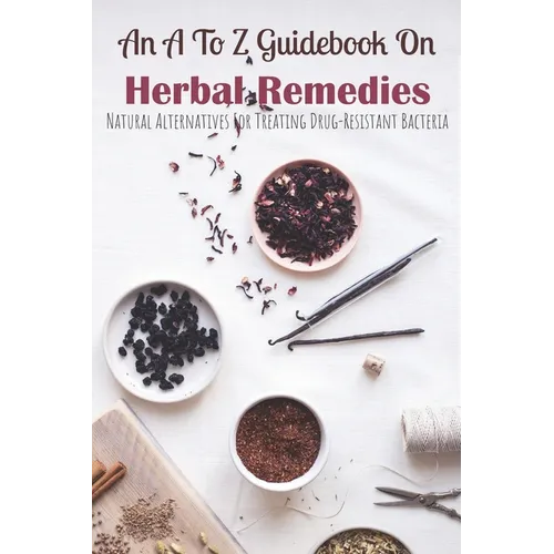 An A To Z Guidebook On Herbal Remedies: Natural Alternatives For Treating Drug-Resistant Bacteria: Herbal Antibiotics For Humans