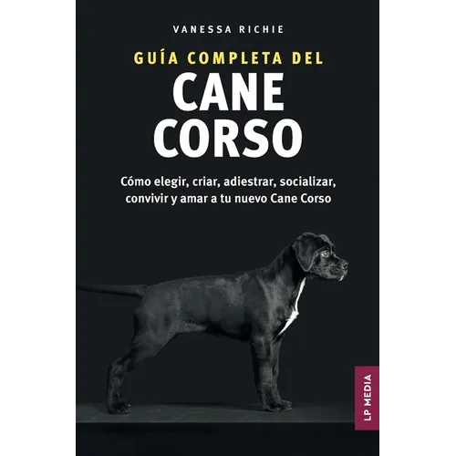 Guía completa del Cane Corso: Cómo elegir, criar, adiestrar, socializar, convivir y amar a tu nuevo Cane Corso
