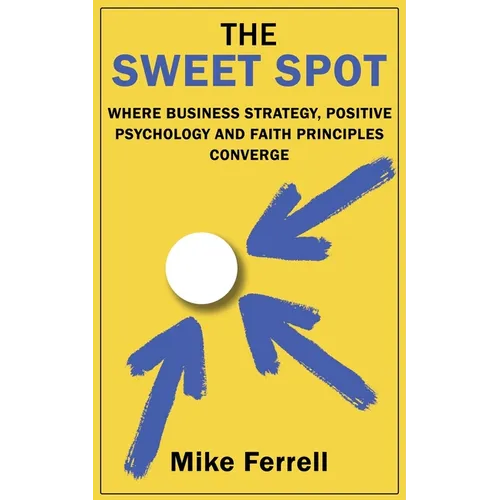 The Sweet Spot: Where Business Strategy, Positive Psychology and Faith Principles Converge