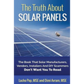 The Truth About Solar Panels: The Book That Solar Manufacturers, Vendors, Installers And DIY Scammers Don't Want You To Read