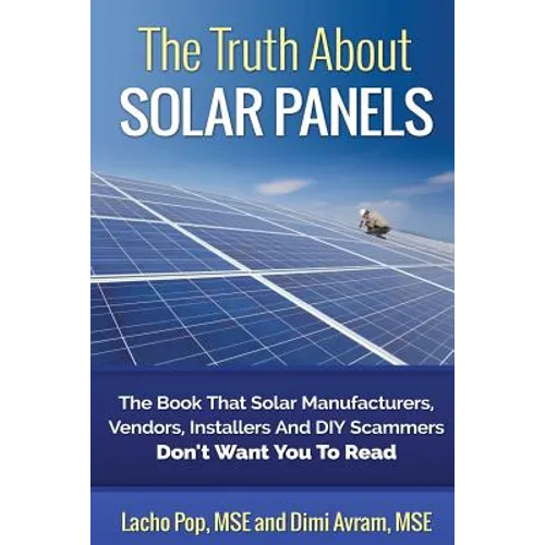 The Truth About Solar Panels: The Book That Solar Manufacturers, Vendors, Installers And DIY Scammers Don't Want You To Read
