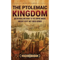 The Ptolemaic Kingdom: An Enthralling Guide to the Empire Where Ancient Egypt Met Greek Genius
