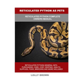 Reticulated Python as Pets: Reticulated Python Complete Owner's Manual