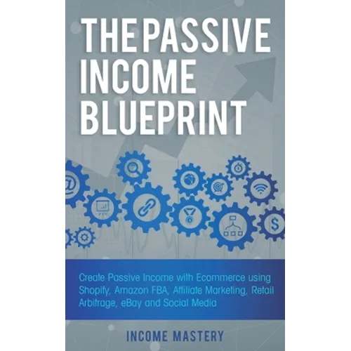 The Passive Income Blueprint: Create Passive Income with Ecommerce using Shopify, Amazon FBA, Affiliate Marketing, Retail Arbitrage, eBay and Social M