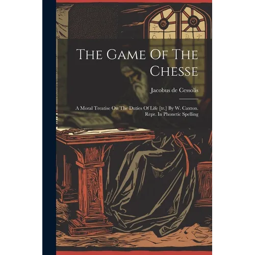 The Game Of The Chesse: A Moral Treatise On The Duties Of Life [tr.] By W. Caxton. Repr. In Phonetic Spelling