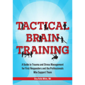 Tactical Brain Training: A Guide to Trauma and Stress Management for First Responders and the Professionals Who Support Them
