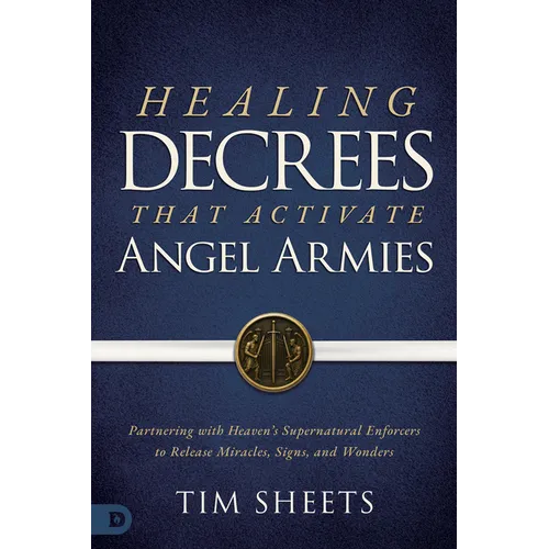 Healing Decrees that Activate Angel Armies: Partnering with Heaven's Supernatural Enforcers to Release Miracles, Signs, and Wonders