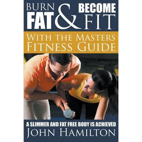 Burn Fat and Become Fit with the Masters Fitness Guide: A Slimmer and Fat Free Body Is Achieved