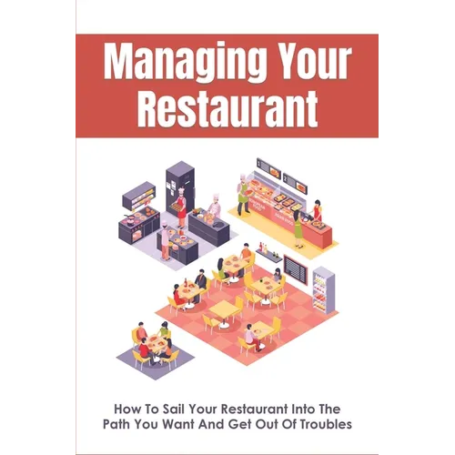 Managing Your Restaurant: How To Sail Your Restaurant Into The Path You Want And Get Out Of Troubles: Running A Restaurant For Dummies