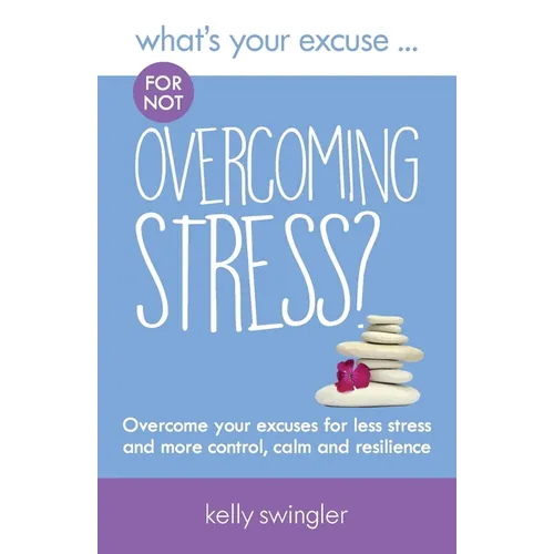 What's Your Excuse for not Overcoming Stress?: Overcome your excuses for less stress and more control, calm and resilience