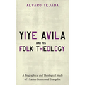 Yiye Avila and His Folk Theology: A Biographical and Theological Study of a Latino Pentecostal Evangelist