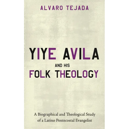 Yiye Avila and His Folk Theology: A Biographical and Theological Study of a Latino Pentecostal Evangelist