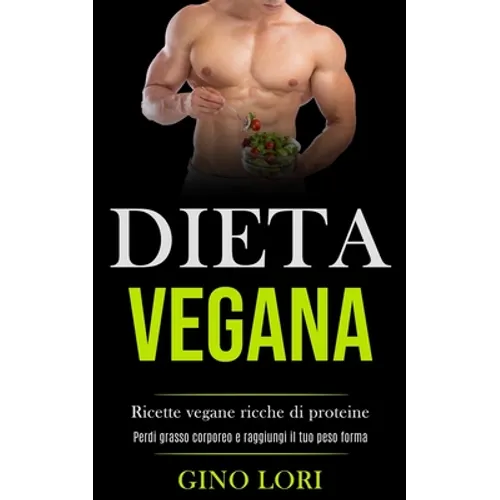 Dieta Vegana: Ricette vegane ricche di proteine (Perdi grasso corporeo e raggiungi il tuo peso forma)