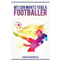 My Son Wants To Be A Footballer: A Must Read For Any Parent