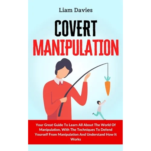 Covert Manipulation: Your Great Guide To Learn All About The World Of Manipulation, With The Techniques To Defend Yourself From Manipulation And Under
