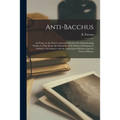 Anti-Bacchus [microform]: an Essay on the Evils Connected With the Use of Intoxicating Drinks: in This Work, the Character of the Wines of Scrip
